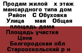 Продам жилой 2-х этаж. мансардного типа дом › Район ­ С Обуховка › Улица ­ 1 мая › Общая площадь дома ­ 90 › Площадь участка ­ 13 › Цена ­ 2 500 000 - Белгородская обл., Старооскольский р-н, Старый Оскол г. Недвижимость » Дома, коттеджи, дачи продажа   